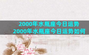 2000年水瓶座今日运势 2000年水瓶座今日运势如何